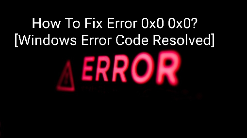 How To Fix Error 0x0 0x0? [Solved]